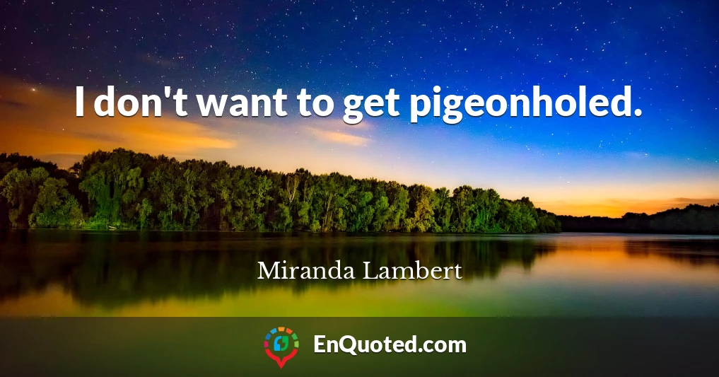 I don't want to get pigeonholed.