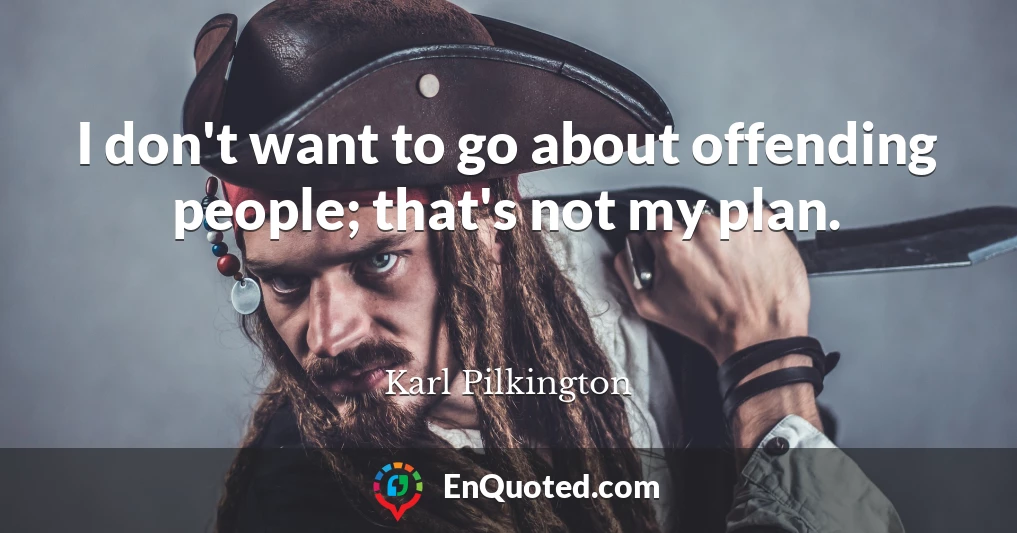 I don't want to go about offending people; that's not my plan.