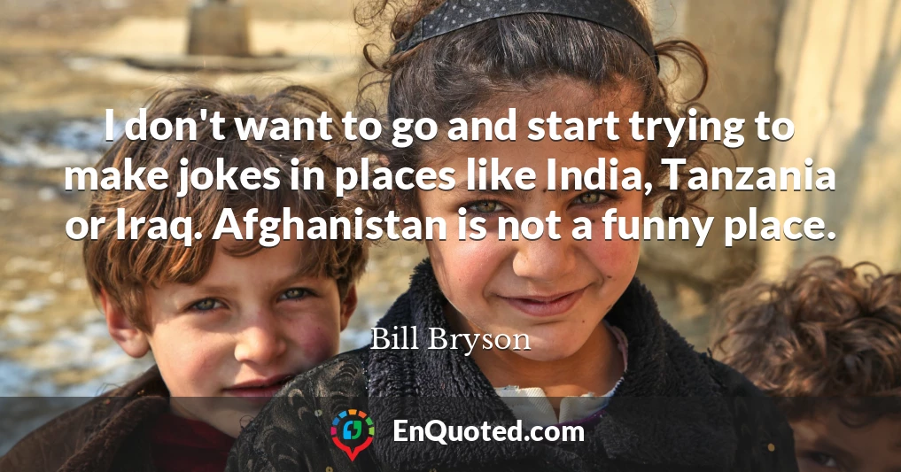 I don't want to go and start trying to make jokes in places like India, Tanzania or Iraq. Afghanistan is not a funny place.