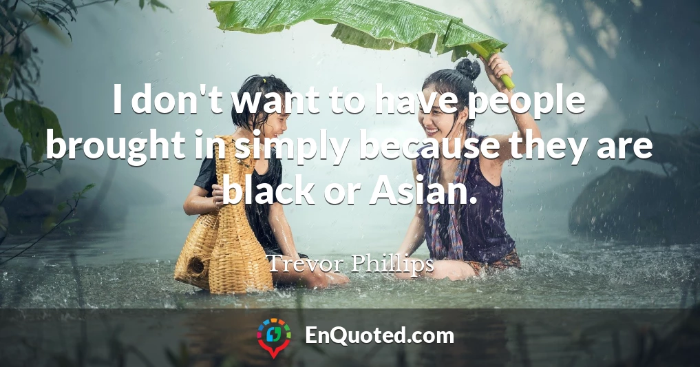 I don't want to have people brought in simply because they are black or Asian.