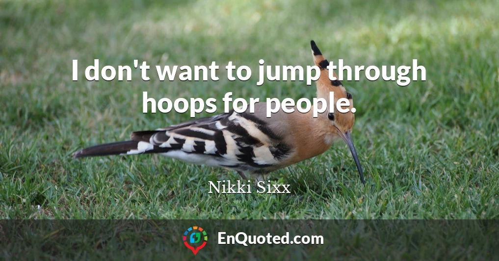 I don't want to jump through hoops for people.