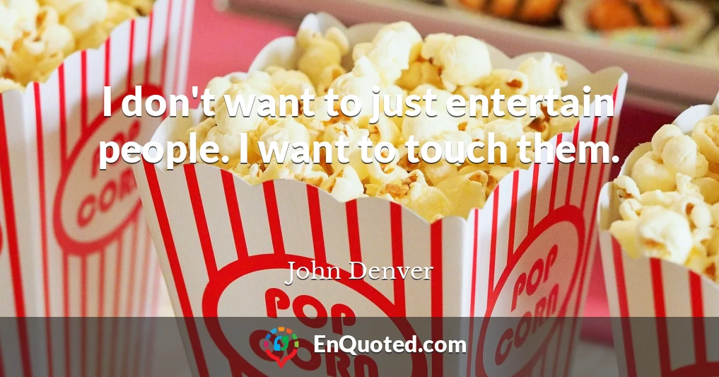 I don't want to just entertain people. I want to touch them.