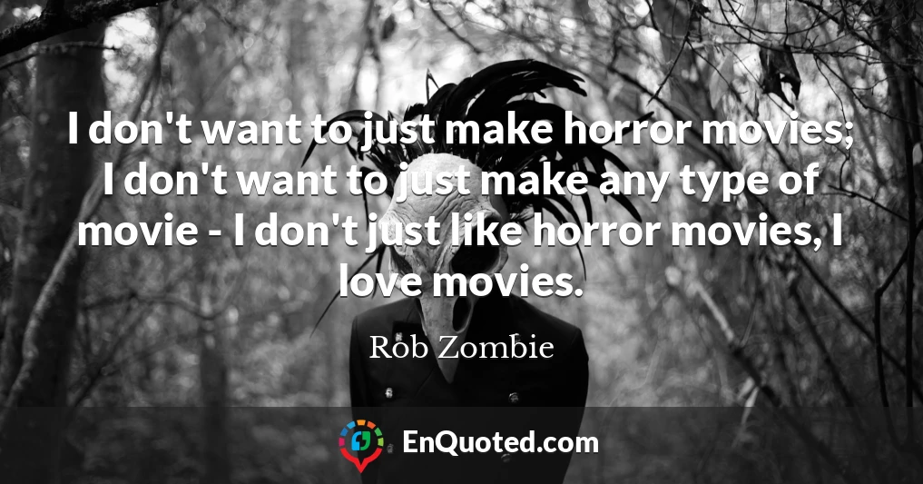 I don't want to just make horror movies; I don't want to just make any type of movie - I don't just like horror movies, I love movies.