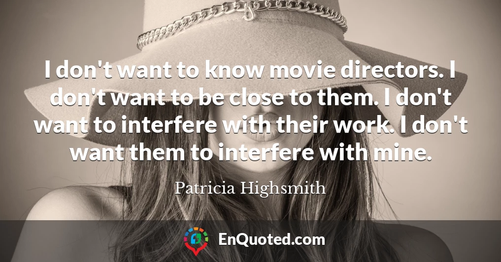 I don't want to know movie directors. I don't want to be close to them. I don't want to interfere with their work. I don't want them to interfere with mine.