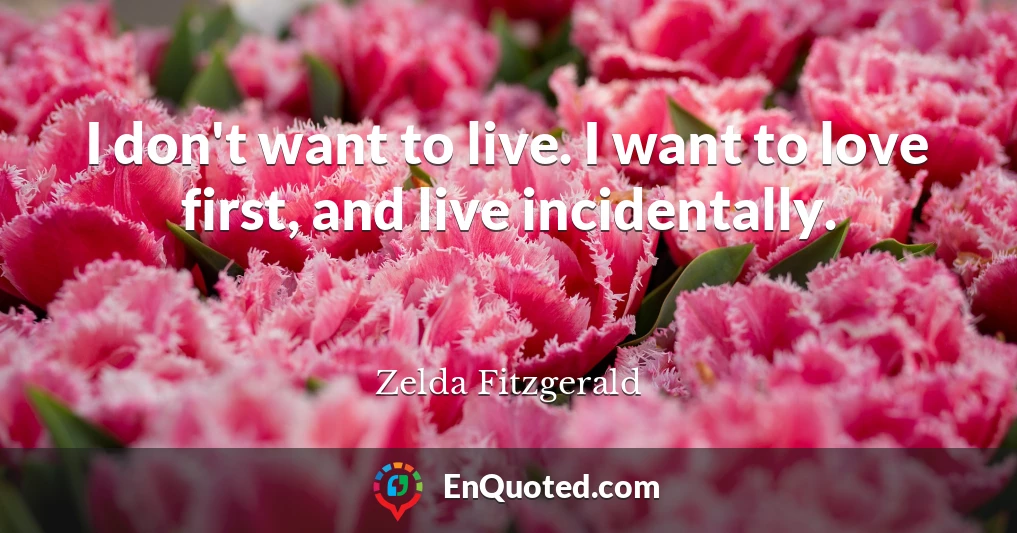 I don't want to live. I want to love first, and live incidentally.