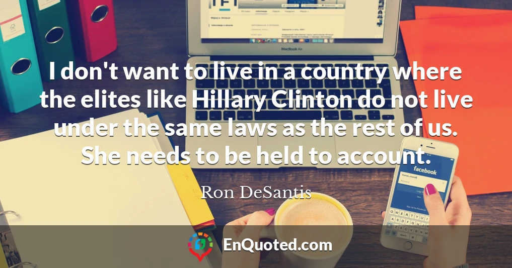 I don't want to live in a country where the elites like Hillary Clinton do not live under the same laws as the rest of us. She needs to be held to account.