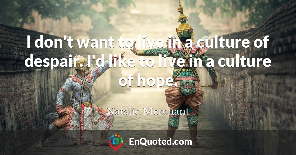 I don't want to live in a culture of despair. I'd like to live in a culture of hope.