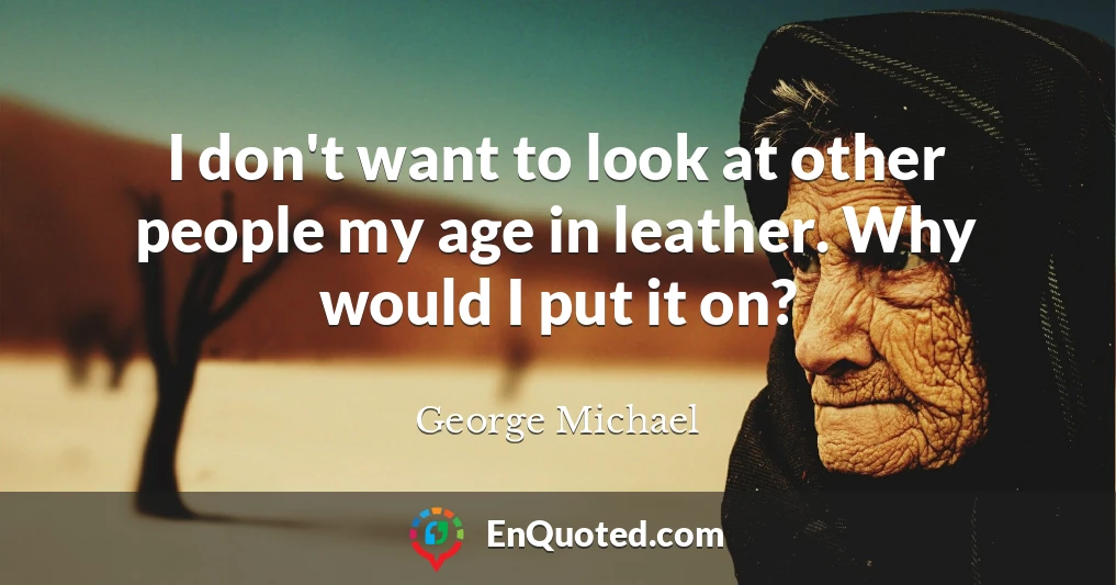 I don't want to look at other people my age in leather. Why would I put it on?