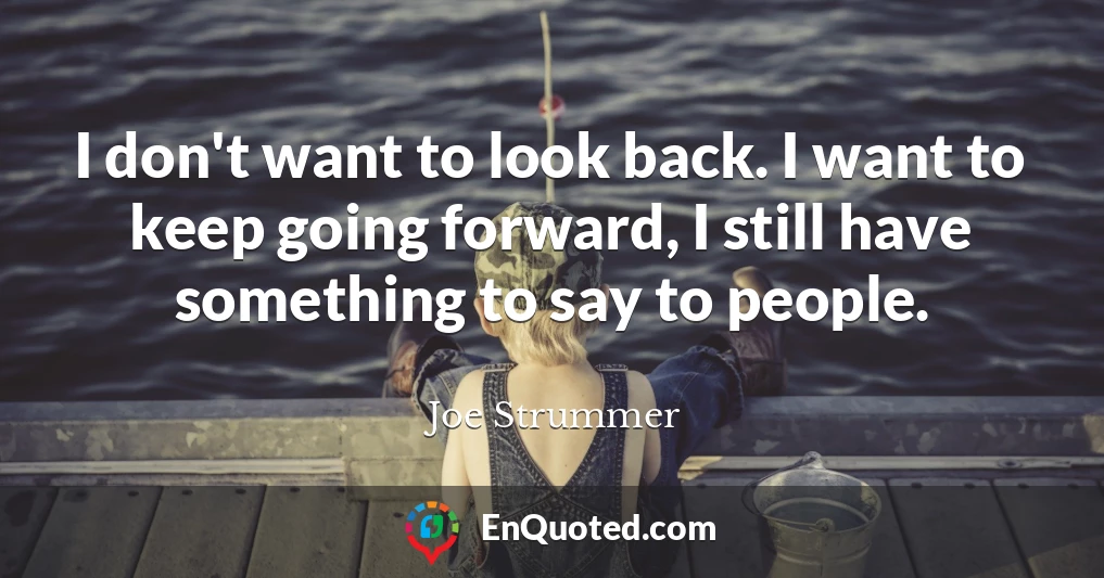 I don't want to look back. I want to keep going forward, I still have something to say to people.
