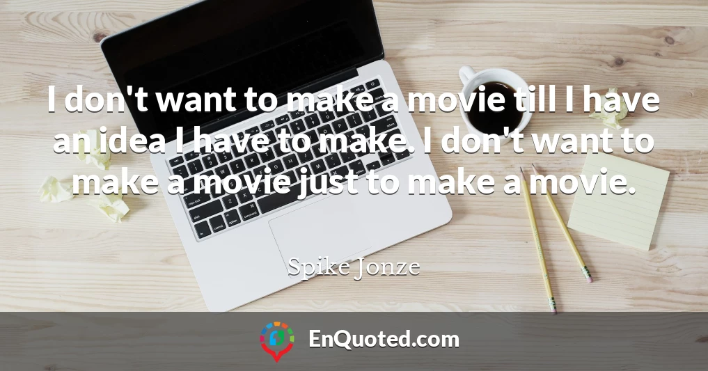 I don't want to make a movie till I have an idea I have to make. I don't want to make a movie just to make a movie.