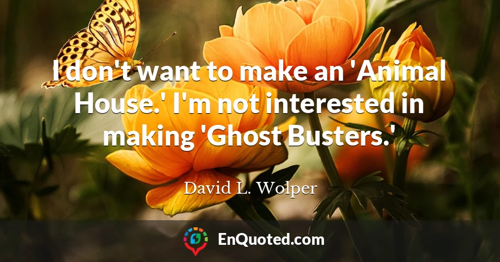 I don't want to make an 'Animal House.' I'm not interested in making 'Ghost Busters.'