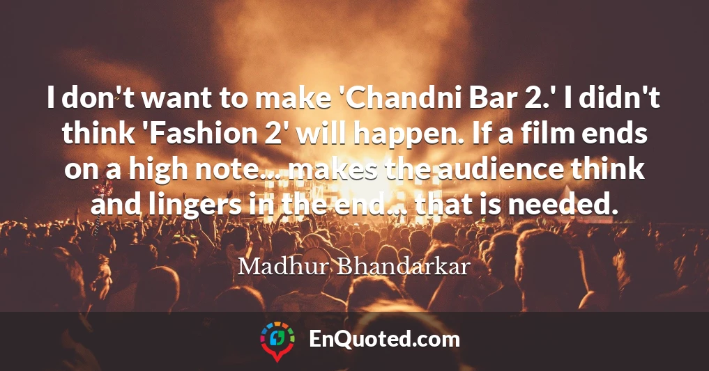 I don't want to make 'Chandni Bar 2.' I didn't think 'Fashion 2' will happen. If a film ends on a high note... makes the audience think and lingers in the end... that is needed.