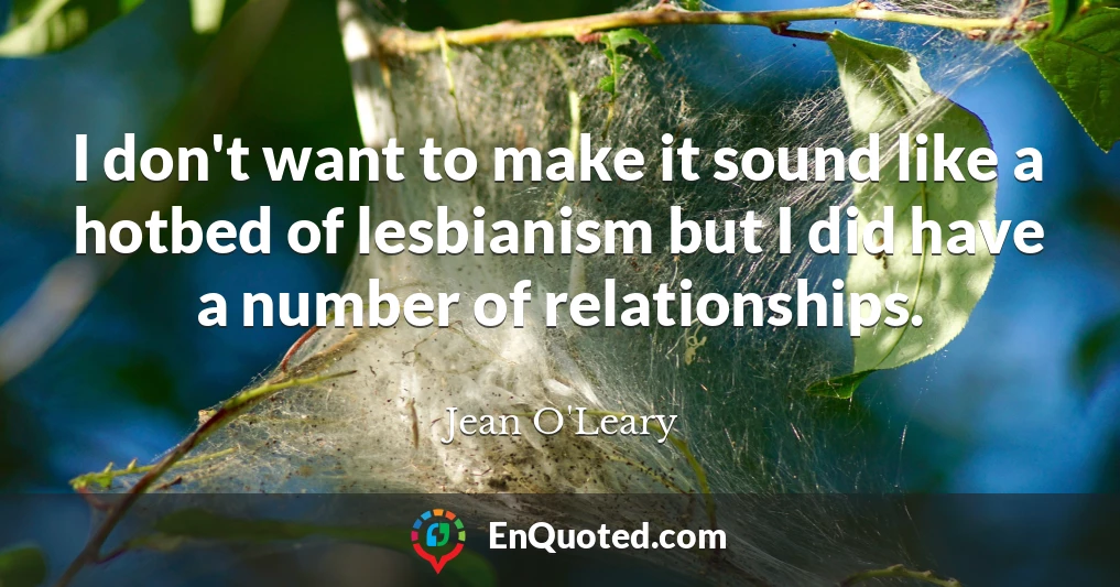 I don't want to make it sound like a hotbed of lesbianism but I did have a number of relationships.