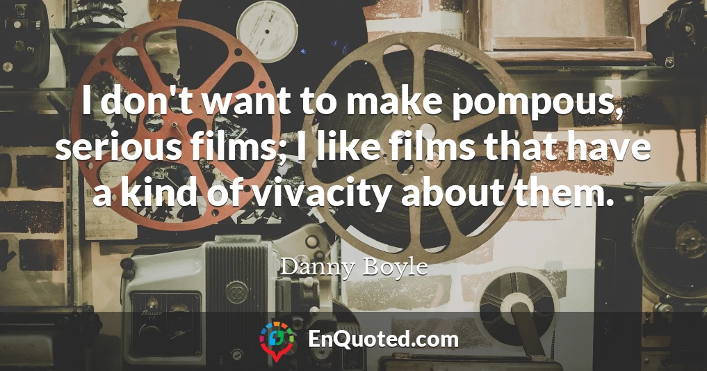 I don't want to make pompous, serious films; I like films that have a kind of vivacity about them.