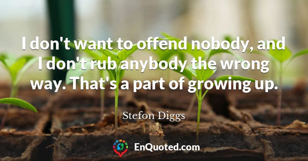 I don't want to offend nobody, and I don't rub anybody the wrong way. That's a part of growing up.