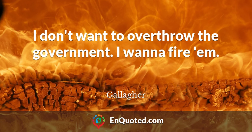 I don't want to overthrow the government. I wanna fire 'em.