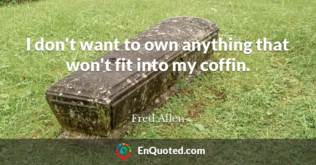 I don't want to own anything that won't fit into my coffin.