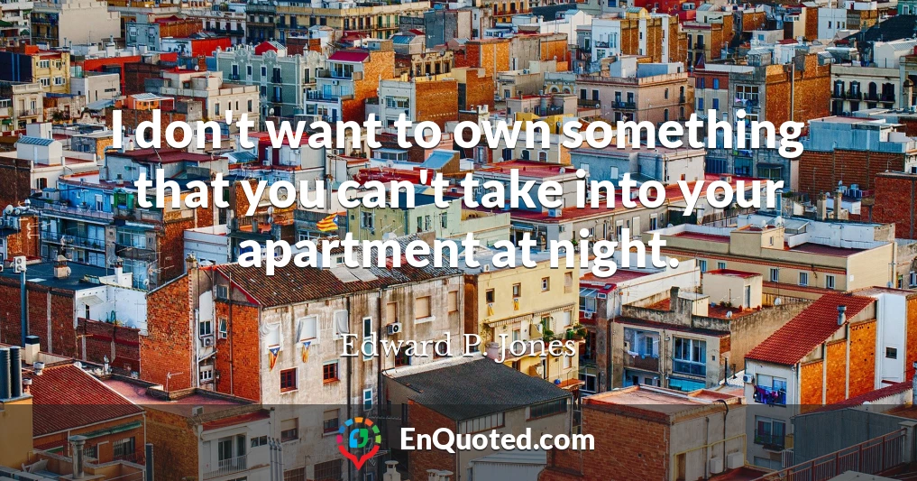 I don't want to own something that you can't take into your apartment at night.