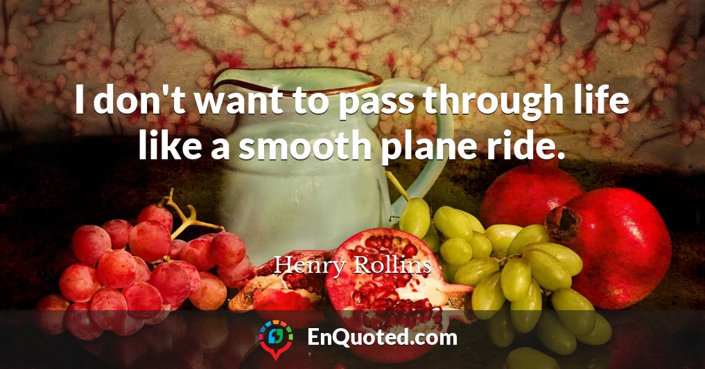 I don't want to pass through life like a smooth plane ride.