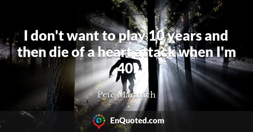 I don't want to play 10 years and then die of a heart attack when I'm 40.