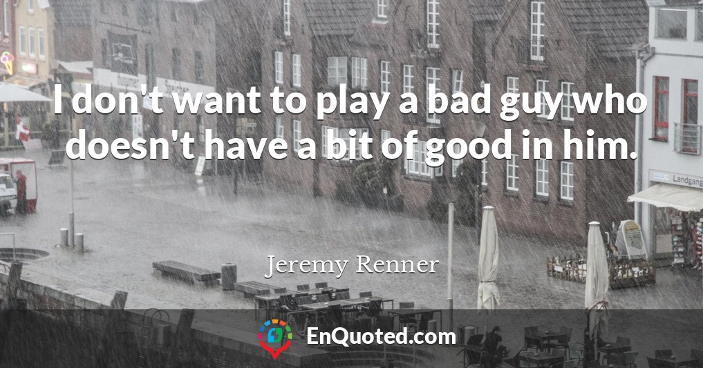 I don't want to play a bad guy who doesn't have a bit of good in him.