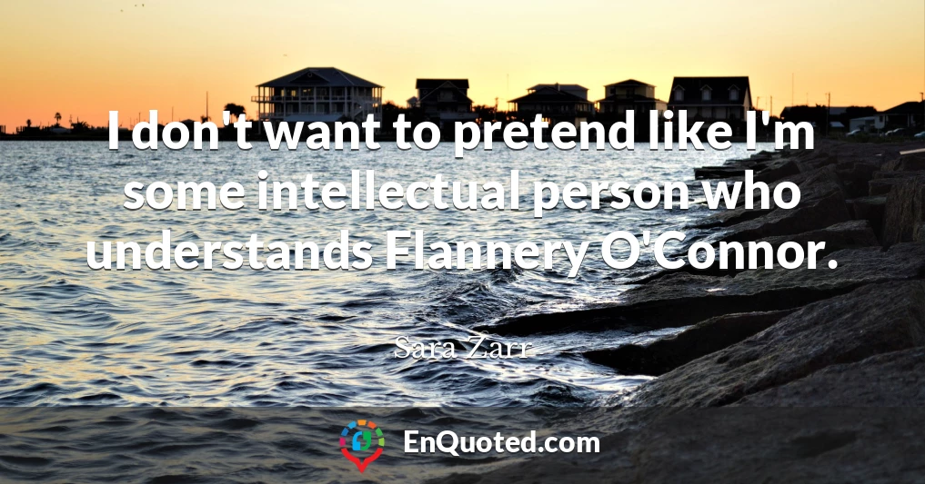I don't want to pretend like I'm some intellectual person who understands Flannery O'Connor.
