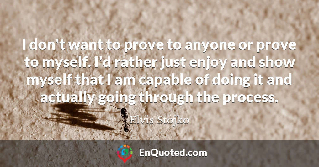 I don't want to prove to anyone or prove to myself. I'd rather just enjoy and show myself that I am capable of doing it and actually going through the process.