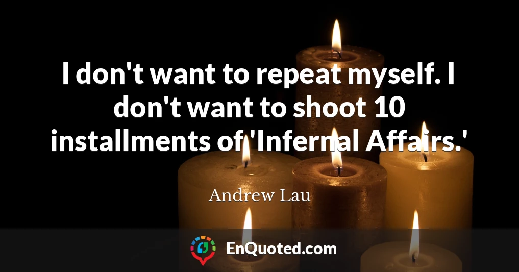 I don't want to repeat myself. I don't want to shoot 10 installments of 'Infernal Affairs.'