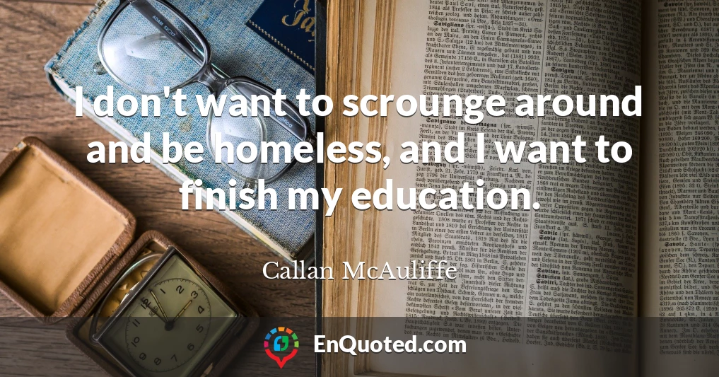I don't want to scrounge around and be homeless, and I want to finish my education.