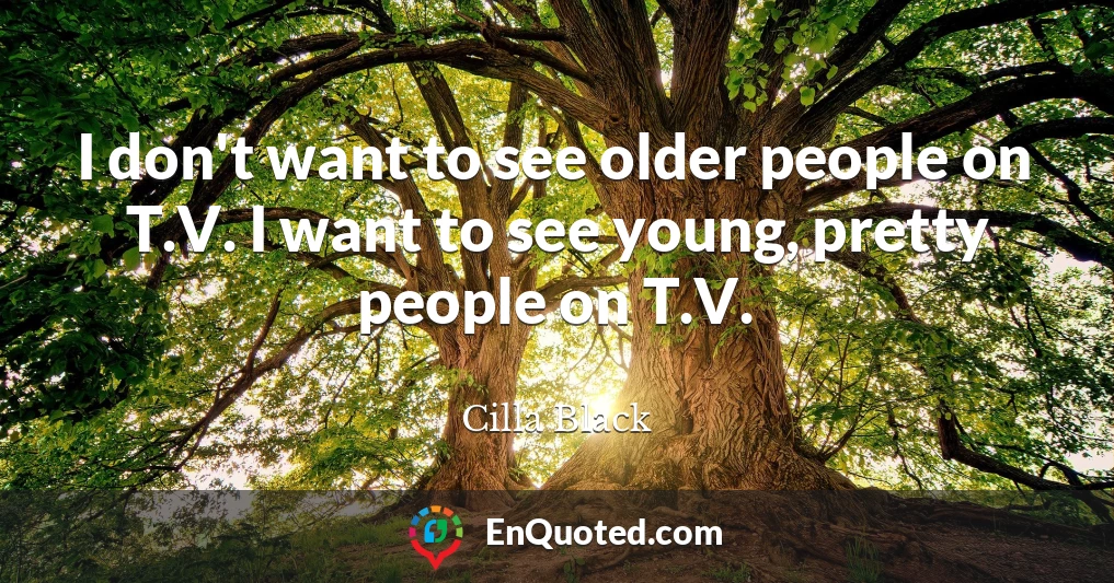 I don't want to see older people on T.V. I want to see young, pretty people on T.V.