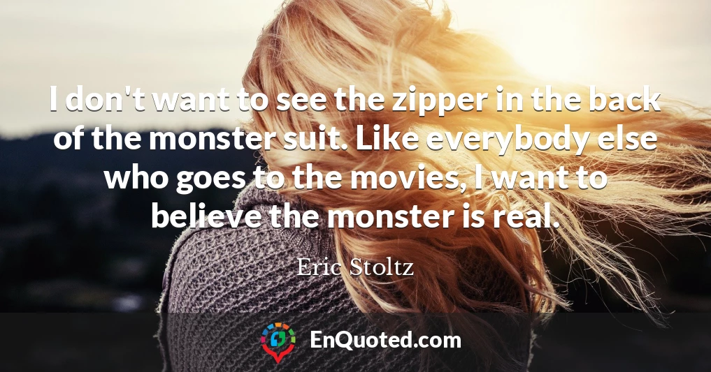 I don't want to see the zipper in the back of the monster suit. Like everybody else who goes to the movies, I want to believe the monster is real.
