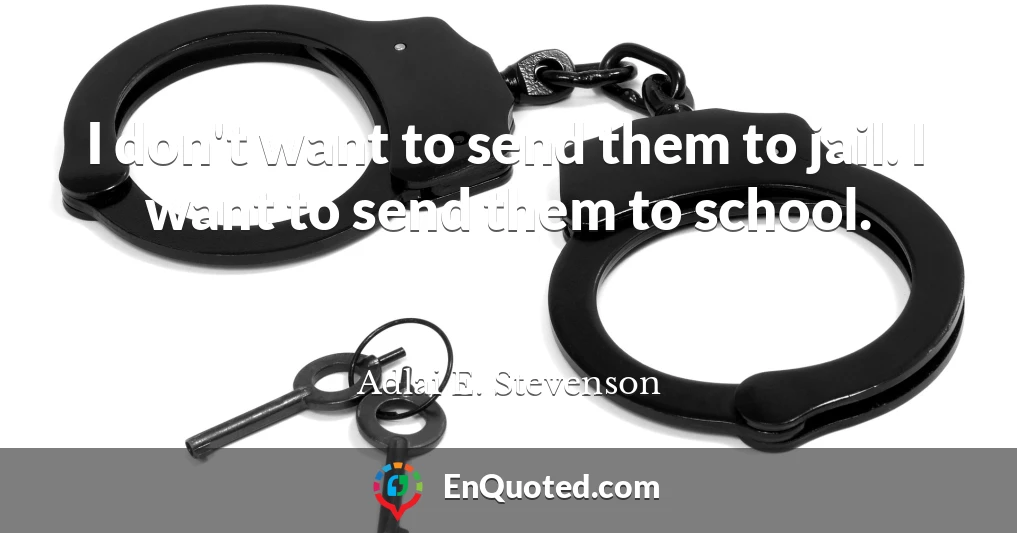 I don't want to send them to jail. I want to send them to school.