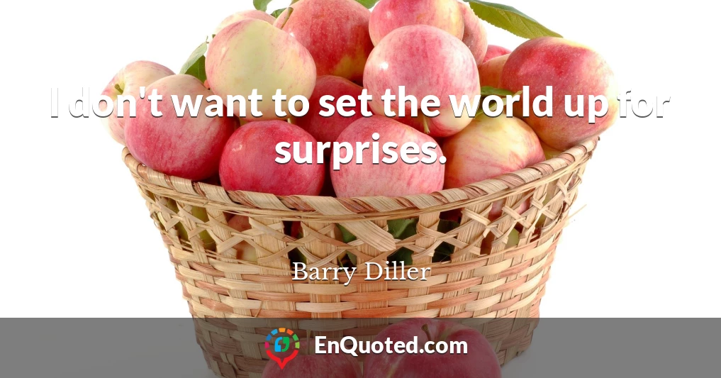 I don't want to set the world up for surprises.