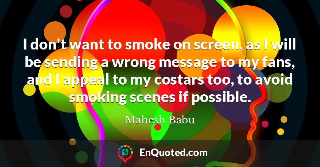I don't want to smoke on screen, as I will be sending a wrong message to my fans, and I appeal to my costars too, to avoid smoking scenes if possible.