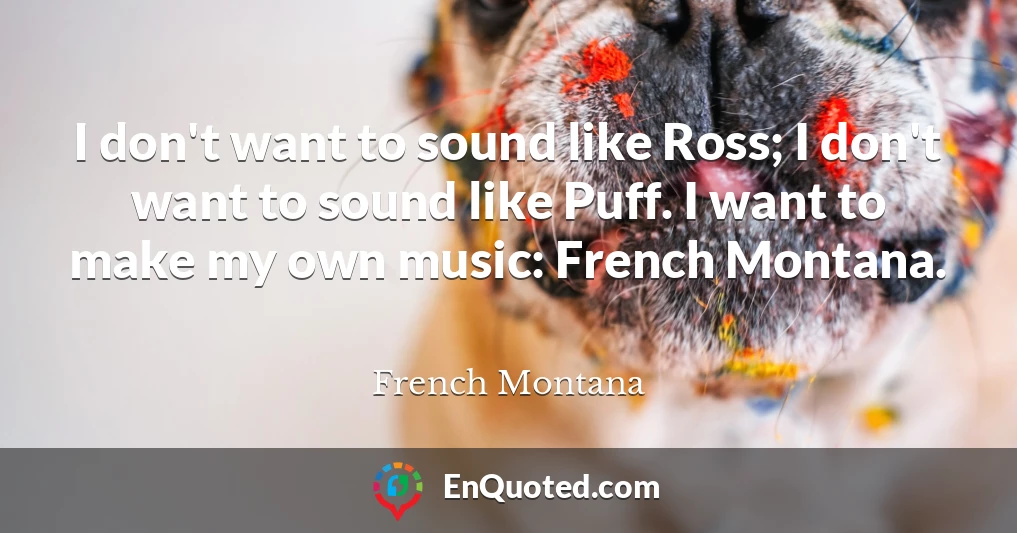 I don't want to sound like Ross; I don't want to sound like Puff. I want to make my own music: French Montana.