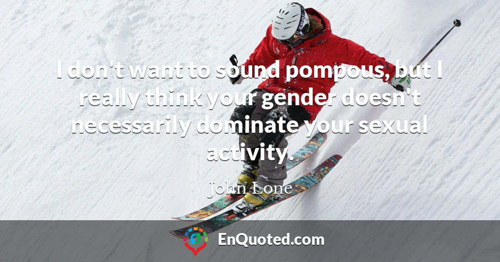 I don't want to sound pompous, but I really think your gender doesn't necessarily dominate your sexual activity.
