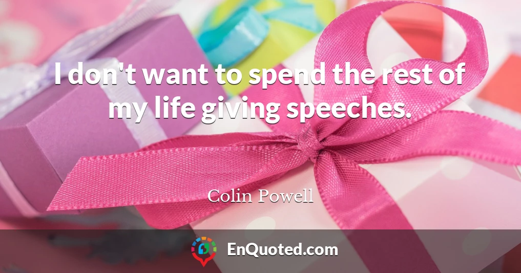 I don't want to spend the rest of my life giving speeches.