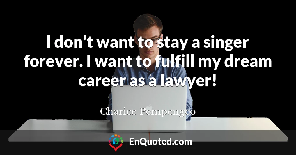 I don't want to stay a singer forever. I want to fulfill my dream career as a lawyer!