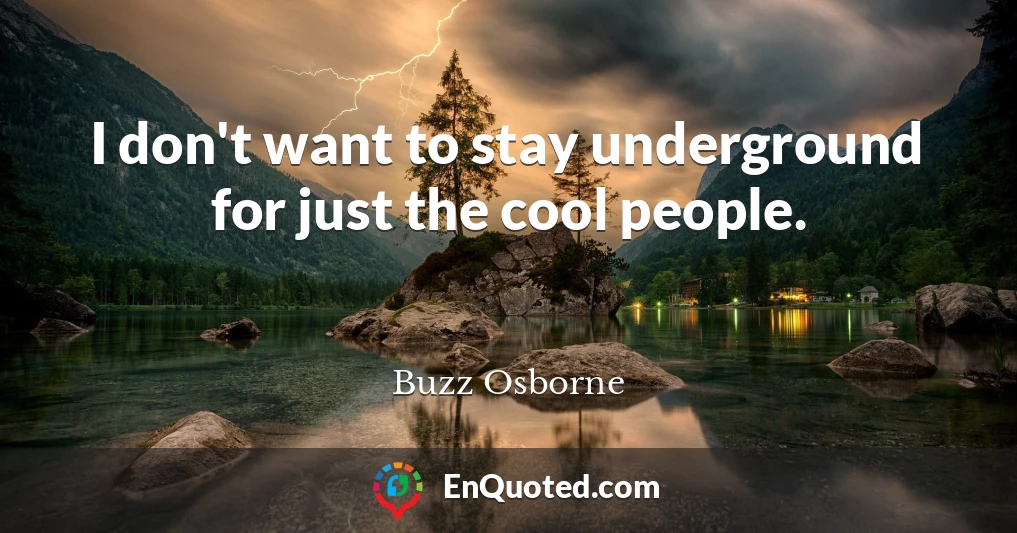 I don't want to stay underground for just the cool people.