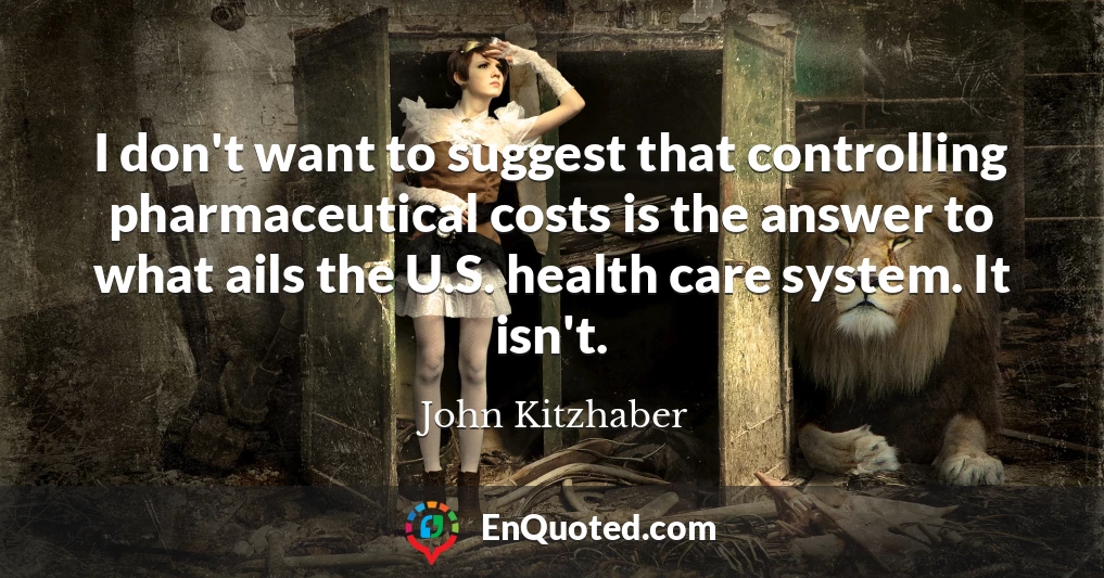 I don't want to suggest that controlling pharmaceutical costs is the answer to what ails the U.S. health care system. It isn't.