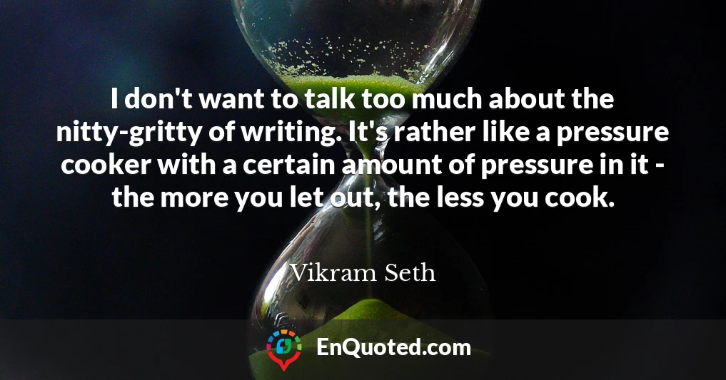 I don't want to talk too much about the nitty-gritty of writing. It's rather like a pressure cooker with a certain amount of pressure in it - the more you let out, the less you cook.