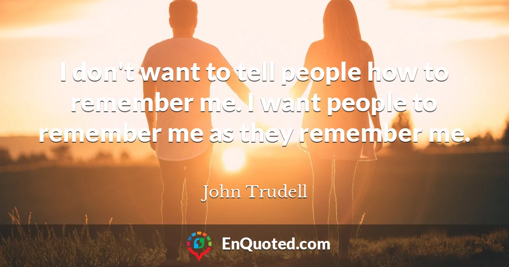 I don't want to tell people how to remember me. I want people to remember me as they remember me.