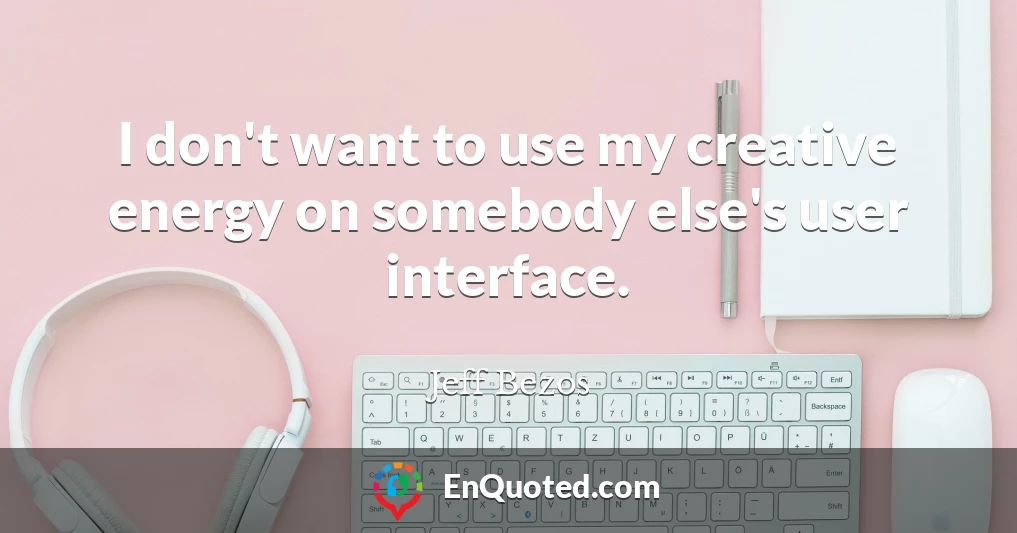I don't want to use my creative energy on somebody else's user interface.
