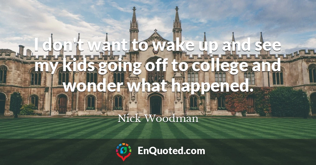 I don't want to wake up and see my kids going off to college and wonder what happened.