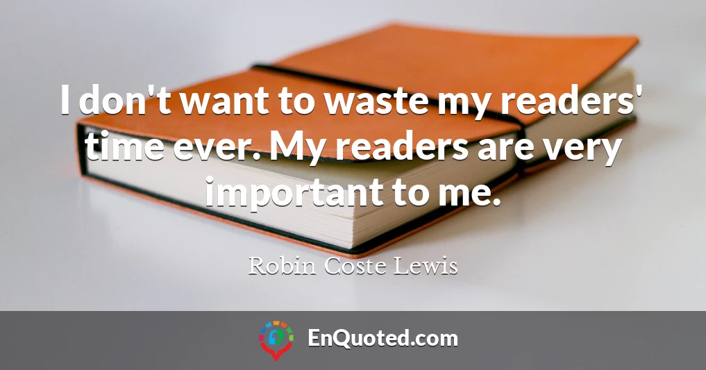 I don't want to waste my readers' time ever. My readers are very important to me.