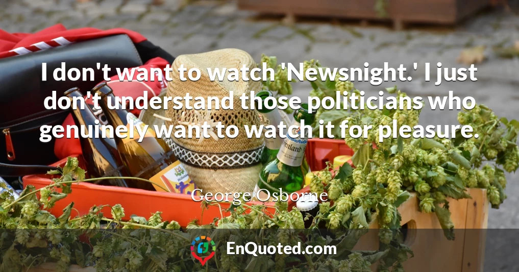 I don't want to watch 'Newsnight.' I just don't understand those politicians who genuinely want to watch it for pleasure.