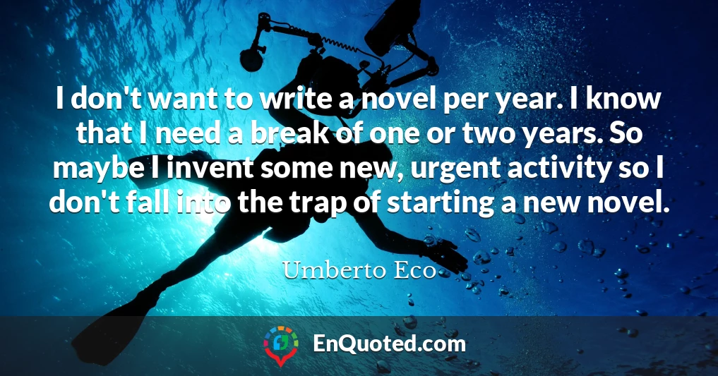I don't want to write a novel per year. I know that I need a break of one or two years. So maybe I invent some new, urgent activity so I don't fall into the trap of starting a new novel.