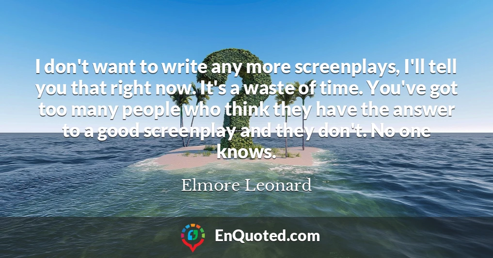 I don't want to write any more screenplays, I'll tell you that right now. It's a waste of time. You've got too many people who think they have the answer to a good screenplay and they don't. No one knows.