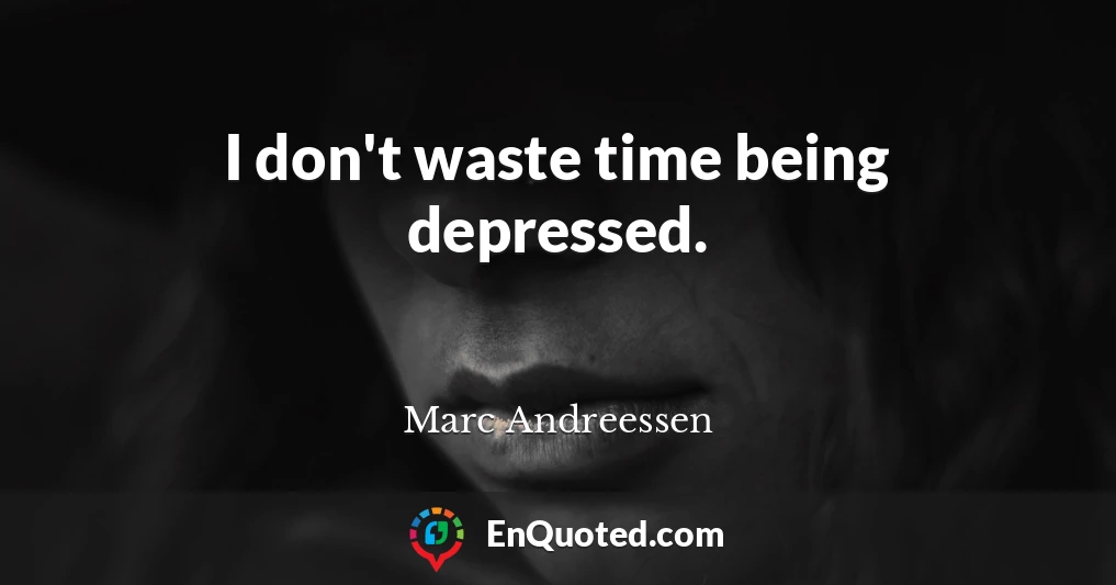 I don't waste time being depressed.