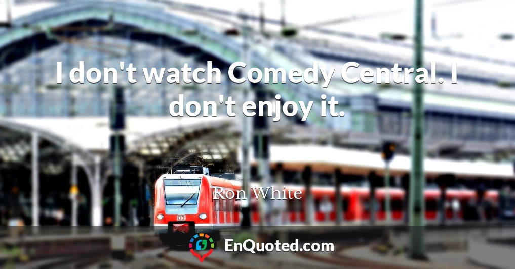 I don't watch Comedy Central. I don't enjoy it.